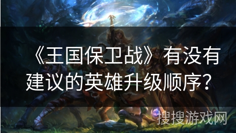 《王国保卫战》有没有建议的英雄升级顺序？