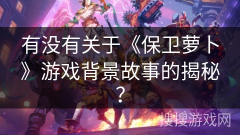 有没有关于《保卫萝卜》游戏背景故事的揭秘？