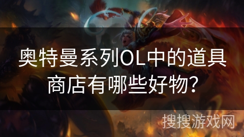 奥特曼系列OL中的道具商店有哪些好物？