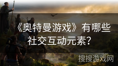 《奥特曼游戏》有哪些社交互动元素？