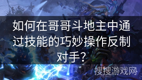 如何在哥哥斗地主中通过技能的巧妙操作反制对手？