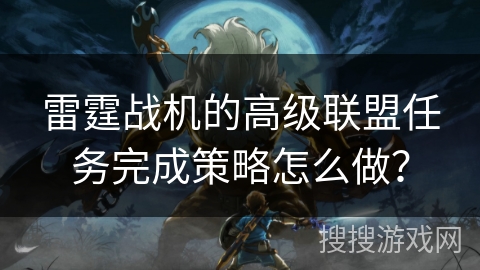 雷霆战机的高级联盟任务完成策略怎么做？