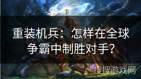 重装机兵：怎样在全球争霸中制胜对手？