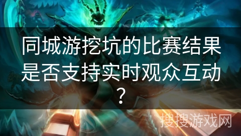 同城游挖坑的比赛结果是否支持实时观众互动？