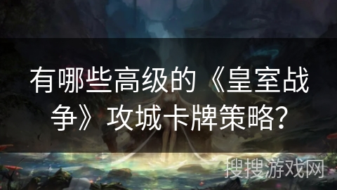 有哪些高级的《皇室战争》攻城卡牌策略？