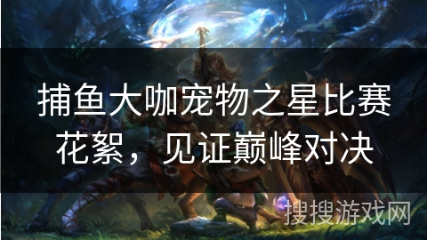 捕鱼大咖宠物之星比赛花絮,见证巅峰对决 捕鱼大咖宠物之星比赛花絮,见证巅峰对决