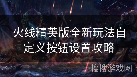 火线精英版全新玩法自定义按钮设置攻略 火线精英版全新玩法自定义按钮设置攻略
