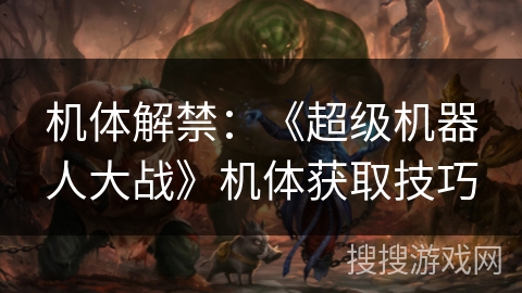 机体解禁：《超级机器人大战》机体获取技巧
