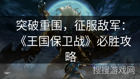 突破重围，征服敌军：《王国保卫战》必胜攻略