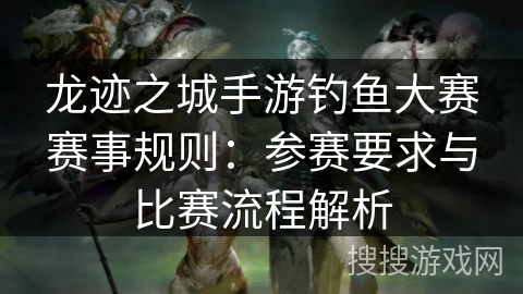 龙迹之城手游钓鱼大赛赛事规则:参赛要求与比赛流程解析 龙迹之城手游钓鱼大赛赛事规则:参赛要求与比赛流程解析