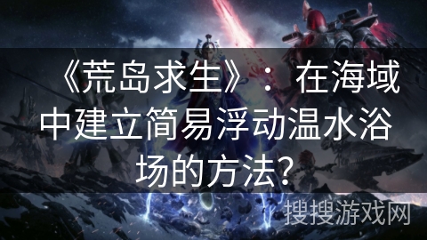 《荒岛求生》：在海域中建立简易浮动温水浴场的方法？