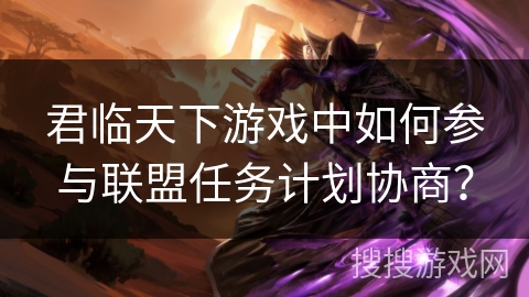 君临天下游戏中如何参与联盟任务计划协商？