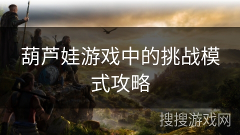 葫芦娃游戏中的挑战模式攻略