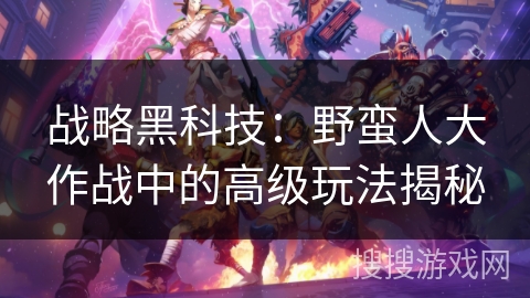战略黑科技：野蛮人大作战中的高级玩法揭秘
