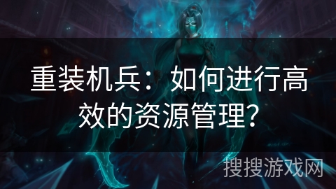 重装机兵：如何进行高效的资源管理？