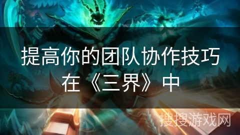 提高你的团队协作技巧在《三界》中