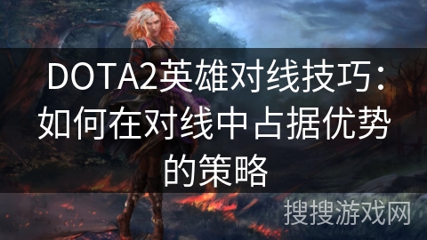 DOTA2英雄对线技巧：如何在对线中占据优势的策略