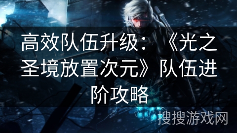 高效队伍升级：《光之圣境放置次元》队伍进阶攻略