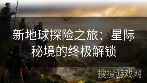 新地球探险之旅：星际秘境的终极解锁