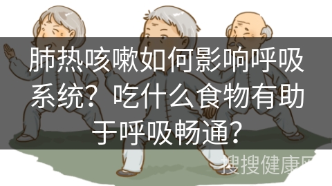 肺热咳嗽如何影响呼吸系统？吃什么食物有助于呼吸畅通？