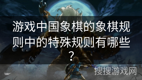 游戏中国象棋的象棋规则中的特殊规则有哪些？