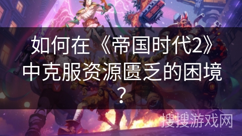如何在《帝国时代2》中克服资源匮乏的困境？