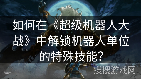 如何在《超级机器人大战》中解锁机器人单位的特殊技能？
