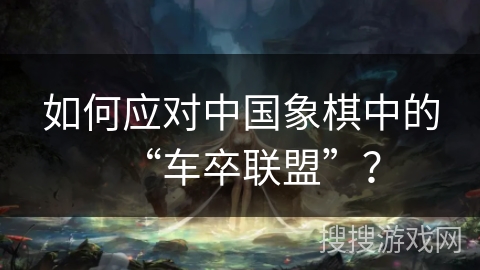 如何应对中国象棋中的“车卒联盟”？