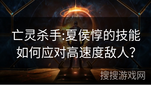 亡灵杀手:夏侯惇的技能如何应对高速度敌人？