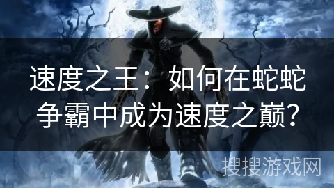 速度之王：如何在蛇蛇争霸中成为速度之巅？