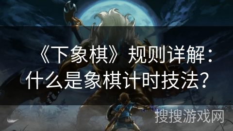 《下象棋》规则详解：什么是象棋计时技法？