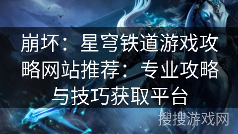 崩坏:星穹铁道游戏攻略网站推荐:专业攻略与技巧获取平台 崩坏:星穹铁道游戏攻略网站推荐:专业攻略与技巧获取平台