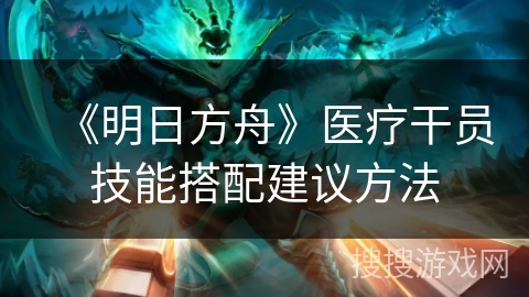 《明日方舟》医疗干员技能搭配建议方法