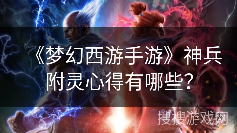 《梦幻西游手游》神兵附灵心得有哪些？