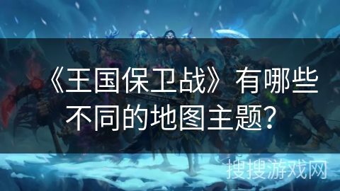 《王国保卫战》有哪些不同的地图主题？