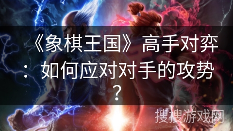《象棋王国》高手对弈：如何应对对手的攻势？
