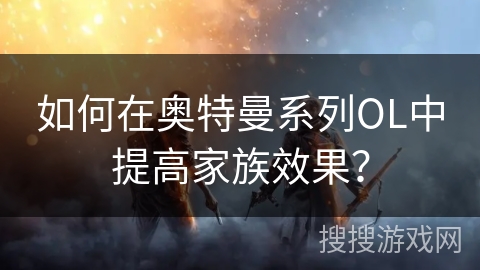 如何在奥特曼系列OL中提高家族效果？