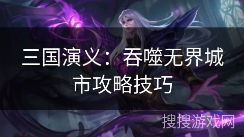 三国演义：吞噬无界城市攻略技巧