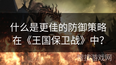 什么是更佳的防御策略在《王国保卫战》中？