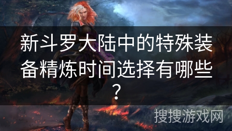 新斗罗大陆中的特殊装备精炼时间选择有哪些？