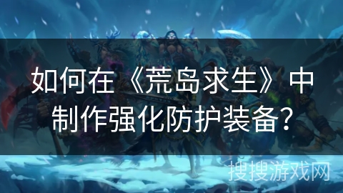 如何在《荒岛求生》中制作强化防护装备？