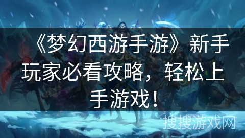 《梦幻西游手游》新手玩家必看攻略，轻松上手游戏！
