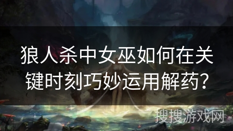狼人杀中女巫如何在关键时刻巧妙运用解药？