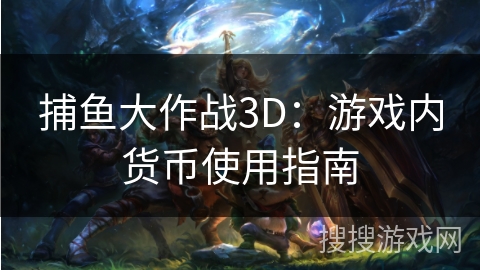 捕鱼大作战3D：游戏内货币使用指南