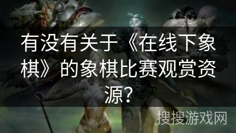 有没有关于《在线下象棋》的象棋比赛观赏资源？