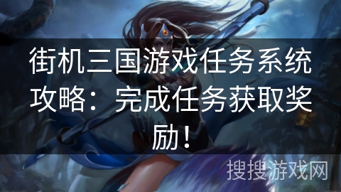 街机三国游戏任务系统攻略：完成任务获取奖励！