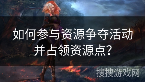 如何参与资源争夺活动并占领资源点？
