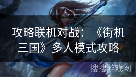 攻略联机对战：《街机三国》多人模式攻略