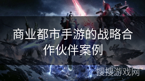 商业都市手游的战略合作伙伴案例