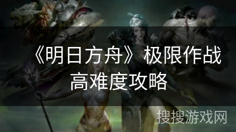 《明日方舟》极限作战高难度攻略 《明日方舟》极限作战高难度攻略
